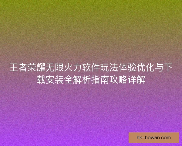 王者荣耀无限火力软件玩法体验优化与下载安装全解析指南攻略详解 王者荣耀无限火力软件玩法体验优化与下载安装全解析指南攻略详解