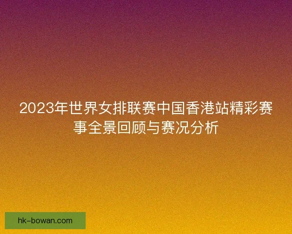 2023年世界女排联赛中国香港站精彩赛事全景回顾与赛况分析 2023年世界女排联赛中国香港站精彩赛事全景回顾与赛况分析