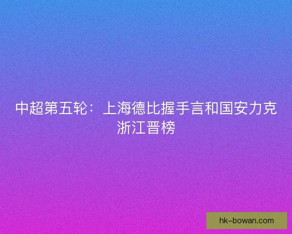 中超第五轮:上海德比握手言和国安力克浙江晋榜 中超第五轮:上海德比握手言和国安力克浙江晋榜