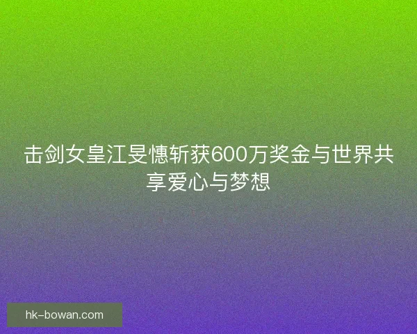 击剑女皇江旻憓斩获600万奖金与世界共享爱心与梦想