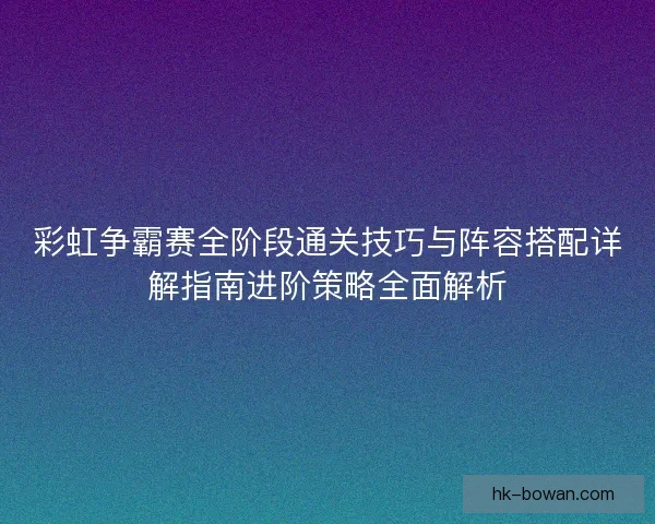 彩虹争霸赛全阶段通关技巧与阵容搭配详解指南进阶策略全面解析