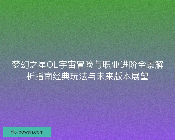 梦幻之星OL宇宙冒险与职业进阶全景解析指南经典玩法与未来版本展望 梦幻之星OL宇宙冒险与职业进阶全景解析指南经典玩法与未来版本展望