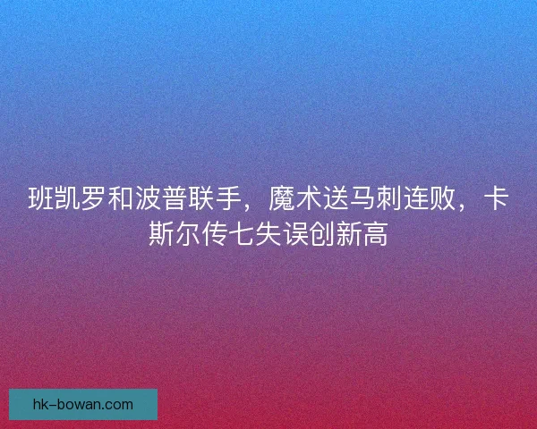 班凯罗和波普联手，魔术送马刺连败，卡斯尔传七失误创新高