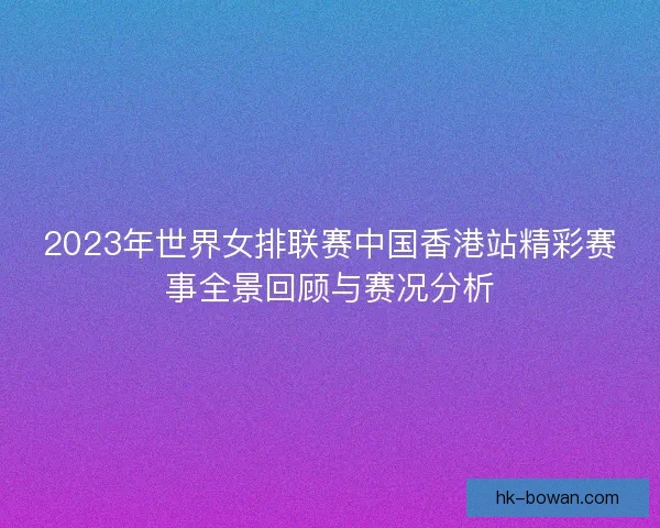2023年世界女排联赛中国香港站精彩赛事全景回顾与赛况分析