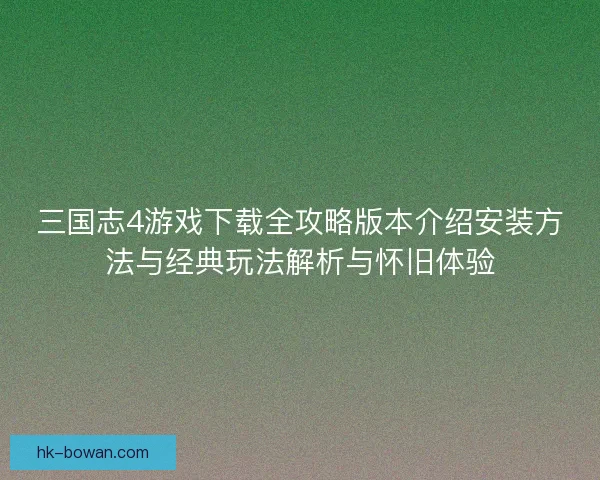 三国志4游戏下载全攻略版本介绍安装方法与经典玩法解析与怀旧体验