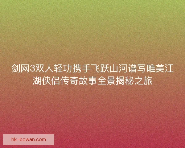剑网3双人轻功携手飞跃山河谱写唯美江湖侠侣传奇故事全景揭秘之旅