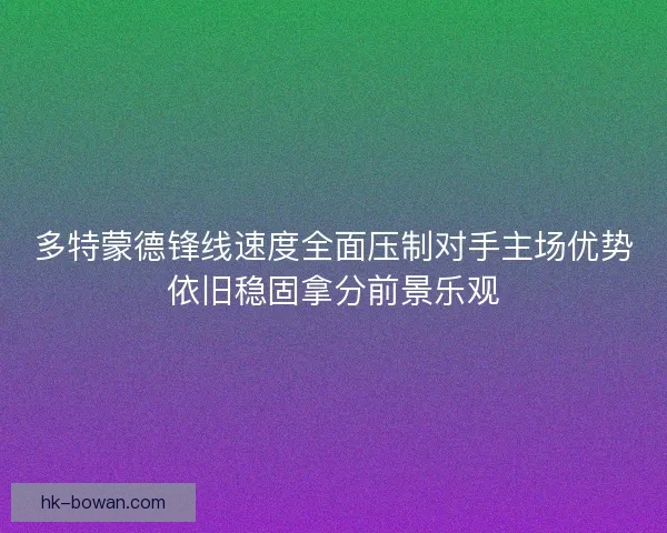 多特蒙德锋线速度全面压制对手主场优势依旧稳固拿分前景乐观 多特蒙德锋线速度全面压制对手主场优势依旧稳固拿分前景乐观