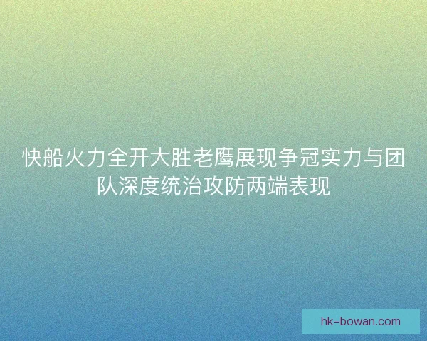 快船火力全开大胜老鹰展现争冠实力与团队深度统治攻防两端表现
