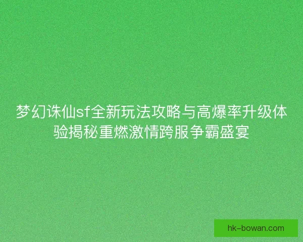 梦幻诛仙sf全新玩法攻略与高爆率升级体验揭秘重燃激情跨服争霸盛宴