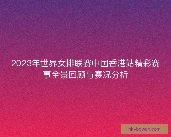2023年世界女排联赛中国香港站精彩赛事全景回顾与赛况分析