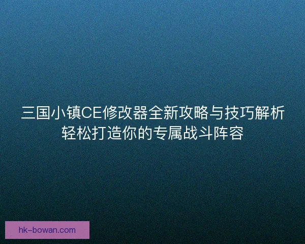 三国小镇CE修改器全新攻略与技巧解析轻松打造你的专属战斗阵容 三国小镇CE修改器全新攻略与技巧解析轻松打造你的专属战斗阵容