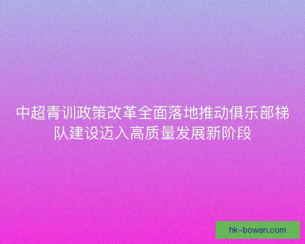 中超青训政策改革全面落地推动俱乐部梯队建设迈入高质量发展新阶段