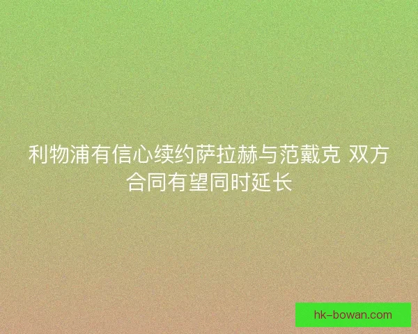 利物浦有信心续约萨拉赫与范戴克 双方合同有望同时延长 利物浦有信心续约萨拉赫与范戴克 双方合同有望同时延长