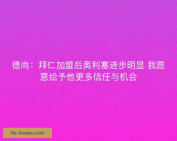 德尚:拜仁加盟后奥利塞进步明显 我愿意给予他更多信任与机会 德尚:拜仁加盟后奥利塞进步明显 我愿意给予他更多信任与机会