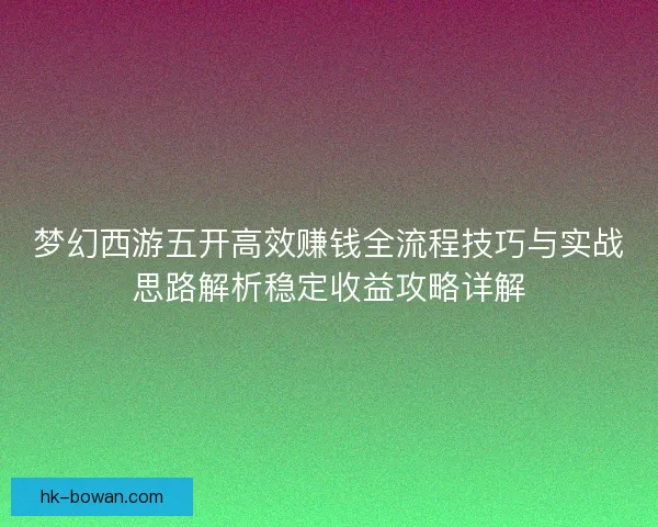 梦幻西游五开高效赚钱全流程技巧与实战思路解析稳定收益攻略详解