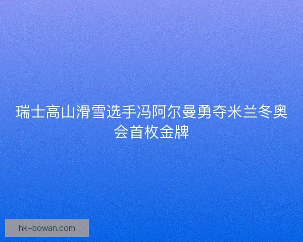 瑞士高山滑雪选手冯阿尔曼勇夺米兰冬奥会首枚金牌