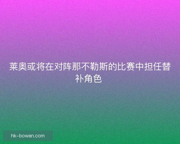 莱奥或将在对阵那不勒斯的比赛中担任替补角色 