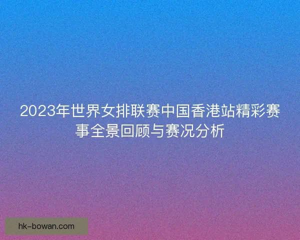 2023年世界女排联赛中国香港站精彩赛事全景回顾与赛况分析 2023年世界女排联赛中国香港站精彩赛事全景回顾与赛况分析