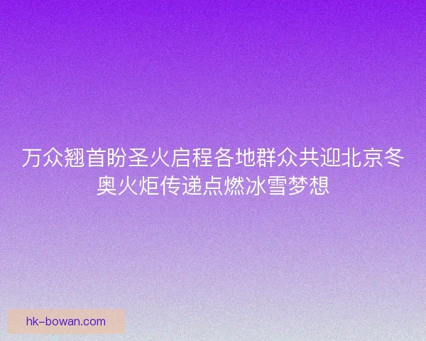 万众翘首盼圣火启程各地群众共迎北京冬奥火炬传递点燃冰雪梦想 万众翘首盼圣火启程各地群众共迎北京冬奥火炬传递点燃冰雪梦想