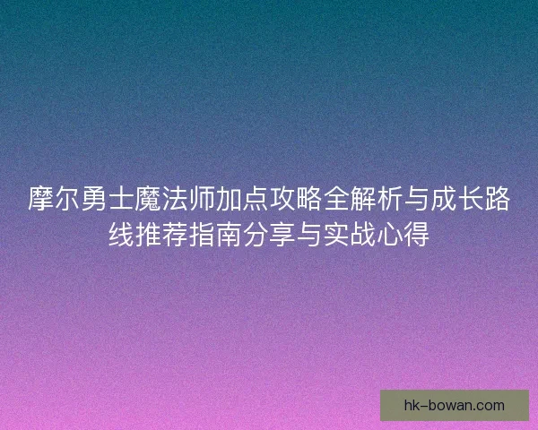 摩尔勇士魔法师加点攻略全解析与成长路线推荐指南分享与实战心得